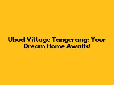 Ubud Village Tangerang: Your Dream Home Awaits!