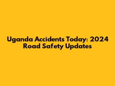Uganda Accidents Today: 2024 Road Safety Updates