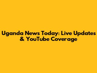 Uganda News Today: Live Updates & YouTube Coverage