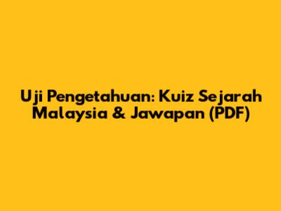 Uji Pengetahuan: Kuiz Sejarah Malaysia & Jawapan (PDF)