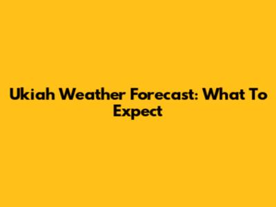 Ukiah Weather Forecast: What To Expect