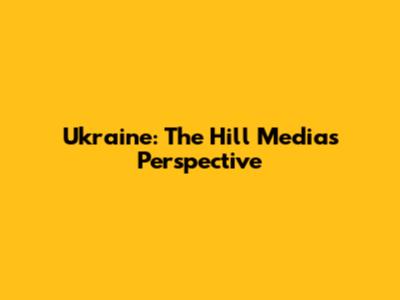 Ukraine: The Hill Media's Perspective