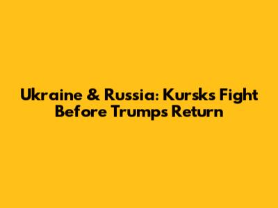 Ukraine & Russia: Kursks' Fight Before Trump's Return