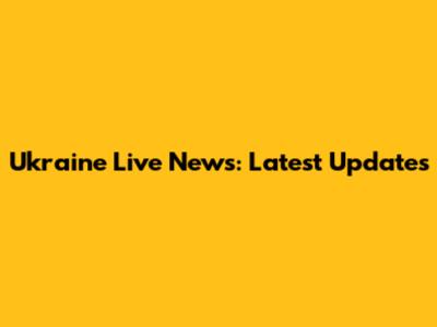 Ukraine Live News: Latest Updates