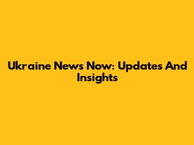 Ukraine News Now: Updates And Insights