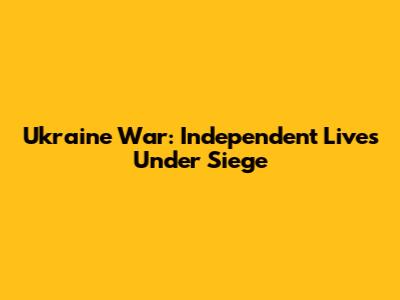 Ukraine War: Independent Lives Under Siege