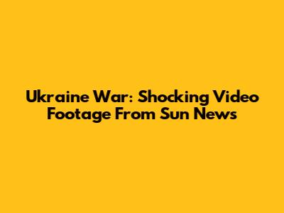 Ukraine War: Shocking Video Footage From Sun News