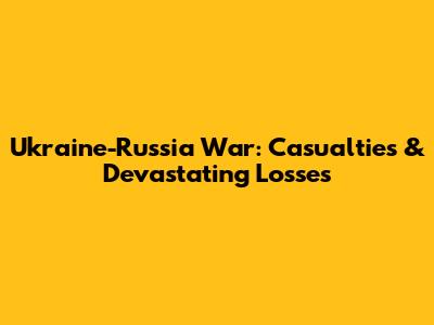 Ukraine-Russia War: Casualties & Devastating Losses