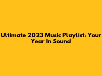 Ultimate 2023 Music Playlist: Your Year In Sound