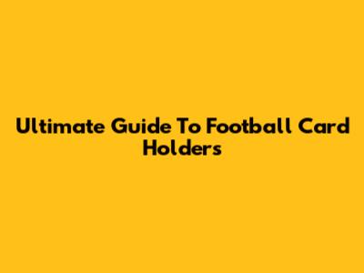 Ultimate Guide To Football Card Holders