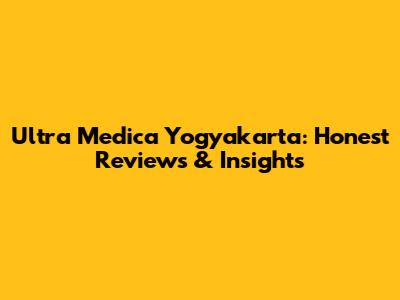 Ultra Medica Yogyakarta: Honest Reviews & Insights