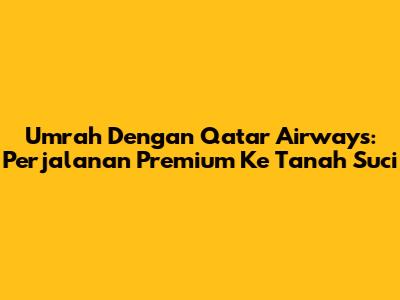Umrah Dengan Qatar Airways: Perjalanan Premium Ke Tanah Suci