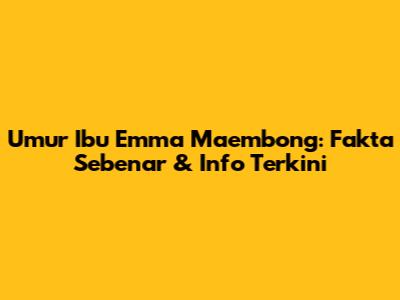 Umur Ibu Emma Maembong: Fakta Sebenar & Info Terkini