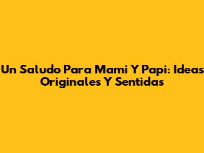 Un Saludo Para Mami Y Papi: Ideas Originales Y Sentidas
