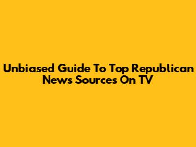 Unbiased Guide To Top Republican News Sources On TV