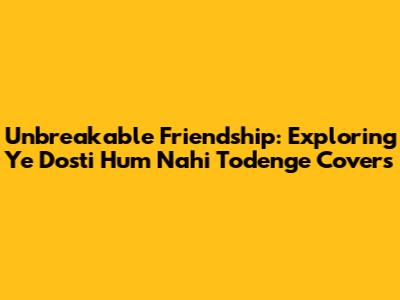 Unbreakable Friendship: Exploring 'Ye Dosti Hum Nahi Todenge' Covers