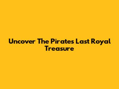 Uncover The Pirate's Last Royal Treasure