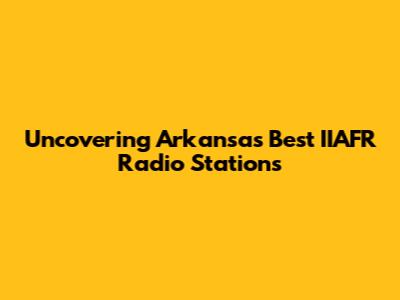 Uncovering Arkansas' Best IIAFR Radio Stations