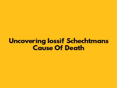 Uncovering Iossif Schechtman's Cause Of Death