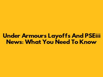 Under Armour's Layoffs And PSEiii News: What You Need To Know