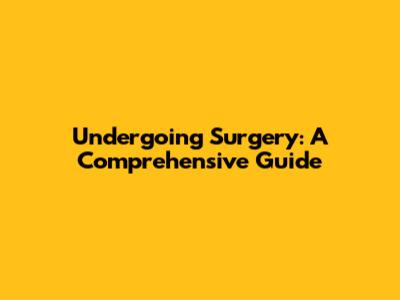 Undergoing Surgery: A Comprehensive Guide