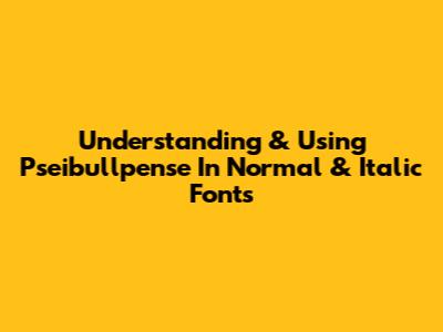 Understanding & Using Pseibullpense In Normal & Italic Fonts