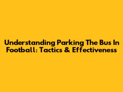 Understanding 'Parking The Bus' In Football: Tactics & Effectiveness
