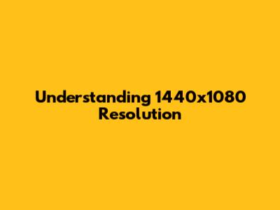 Understanding 1440x1080 Resolution