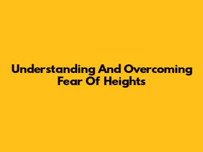 Understanding And Overcoming Fear Of Heights