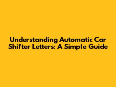 Understanding Automatic Car Shifter Letters: A Simple Guide