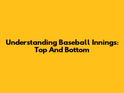 Understanding Baseball Innings: Top And Bottom