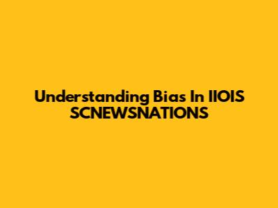 Understanding Bias In IIOIS SCNEWSNATIONS