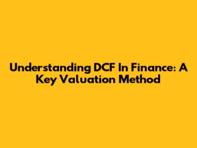 Understanding DCF In Finance: A Key Valuation Method