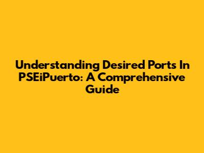 Understanding Desired Ports In PSEiPuerto: A Comprehensive Guide