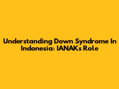 Understanding Down Syndrome In Indonesia: IANAK's Role