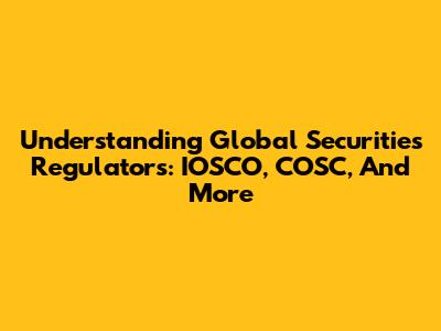 Understanding Global Securities Regulators: IOSCO, COSC, And More