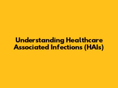 Understanding Healthcare Associated Infections (HAIs)