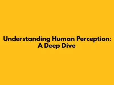 Understanding Human Perception: A Deep Dive