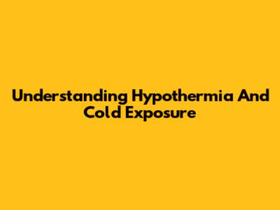 Understanding Hypothermia And Cold Exposure