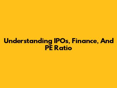 Understanding IPOs, Finance, And PE Ratio