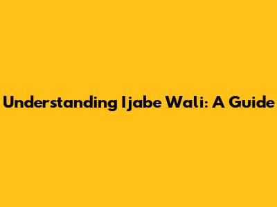 Understanding Ijabe Wali: A Guide