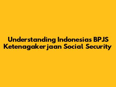 Understanding Indonesia's BPJS Ketenagakerjaan Social Security