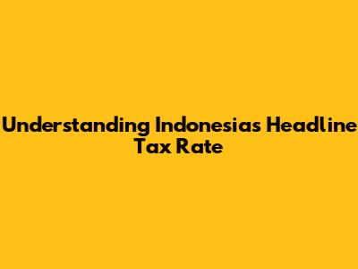 Understanding Indonesia's Headline Tax Rate