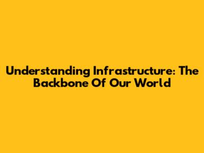 Understanding Infrastructure: The Backbone Of Our World