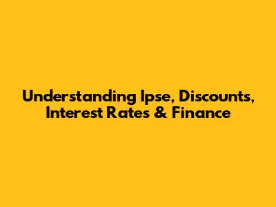 Understanding Ipse, Discounts, Interest Rates & Finance