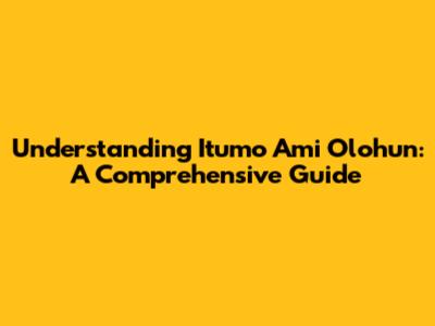 Understanding Itumo Ami Olohun: A Comprehensive Guide