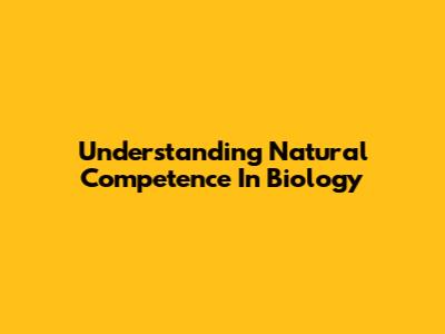 Understanding Natural Competence In Biology