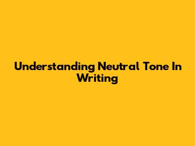Understanding Neutral Tone In Writing