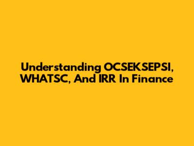 Understanding OCSEKSEPSI, WHATSC, And IRR In Finance