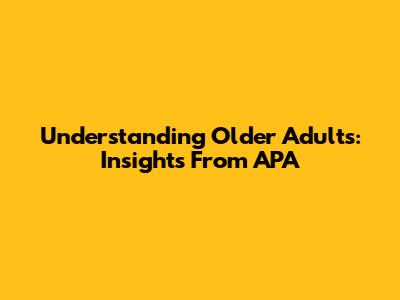 Understanding Older Adults: Insights From APA